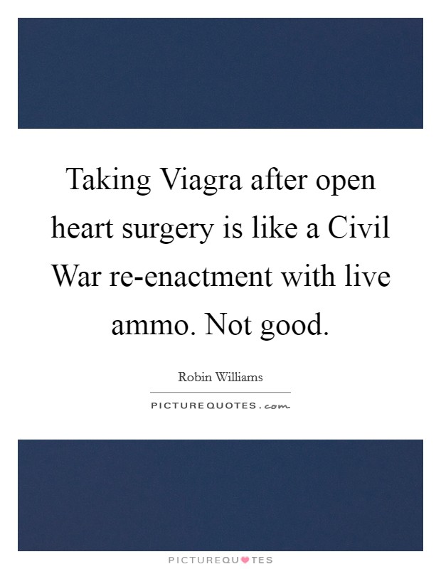 Taking Viagra after open heart surgery is like a Civil War re-enactment with live ammo. Not good. Picture Quote #1