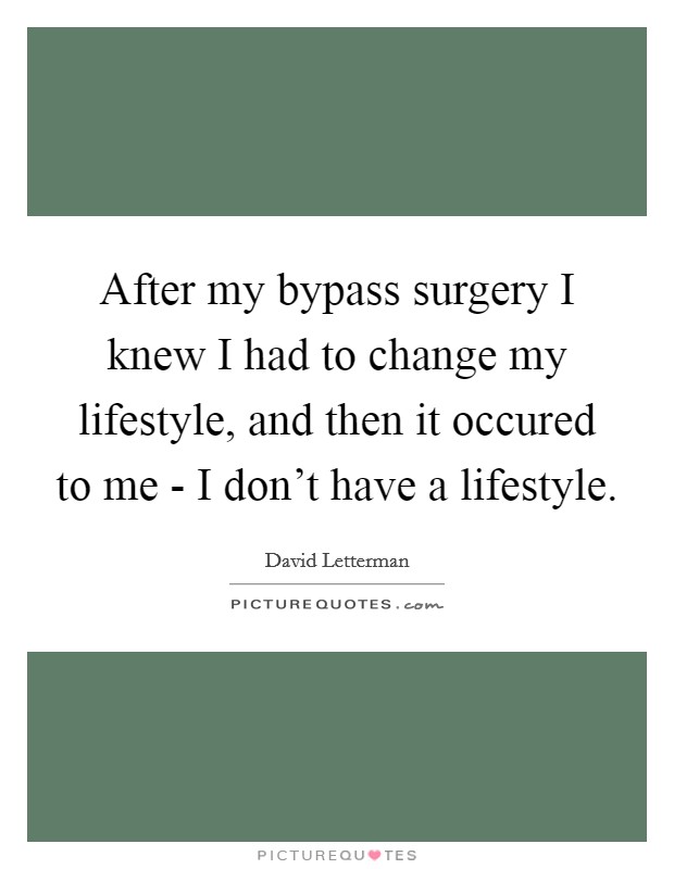 After my bypass surgery I knew I had to change my lifestyle, and then it occured to me - I don't have a lifestyle. Picture Quote #1