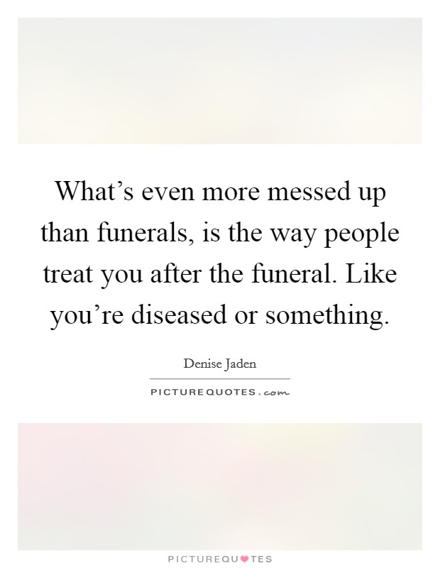 What's even more messed up than funerals, is the way people treat you after the funeral. Like you're diseased or something. Picture Quote #1