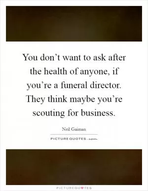 You don’t want to ask after the health of anyone, if you’re a funeral director. They think maybe you’re scouting for business Picture Quote #1