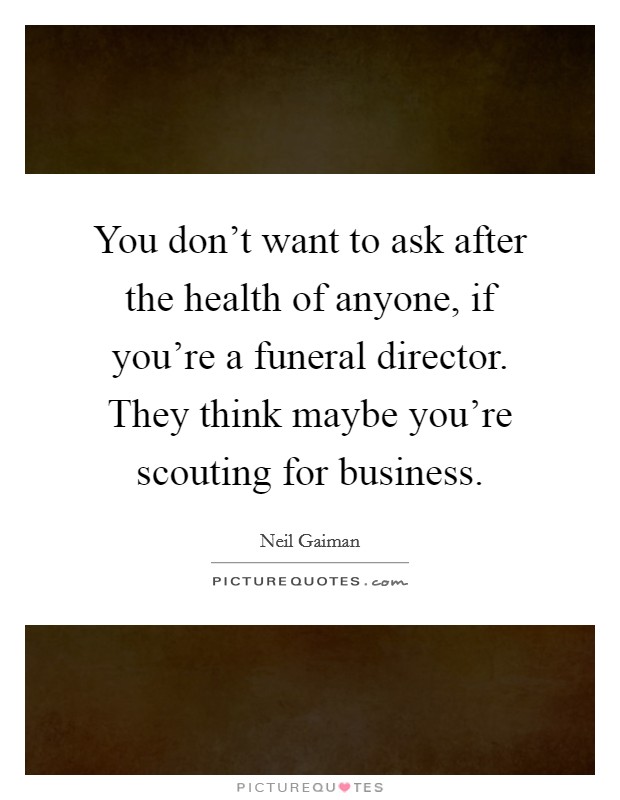 You don't want to ask after the health of anyone, if you're a funeral director. They think maybe you're scouting for business. Picture Quote #1