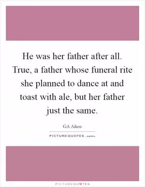 He was her father after all. True, a father whose funeral rite she planned to dance at and toast with ale, but her father just the same Picture Quote #1