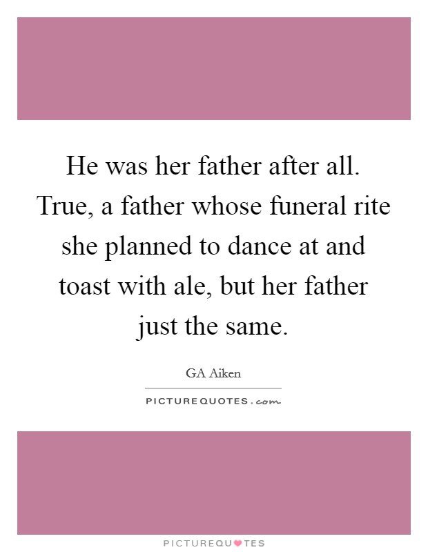 He was her father after all. True, a father whose funeral rite she planned to dance at and toast with ale, but her father just the same. Picture Quote #1