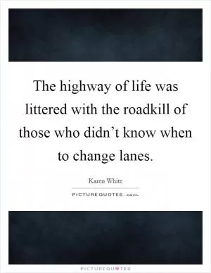 The highway of life was littered with the roadkill of those who didn’t know when to change lanes Picture Quote #1