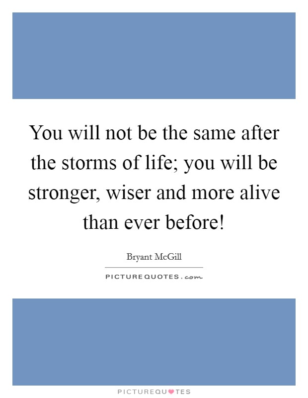 You will not be the same after the storms of life; you will be stronger, wiser and more alive than ever before! Picture Quote #1