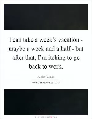 I can take a week’s vacation - maybe a week and a half - but after that, I’m itching to go back to work Picture Quote #1