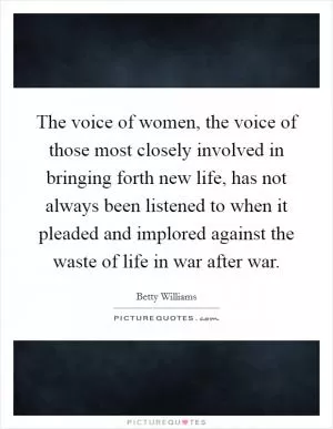 The voice of women, the voice of those most closely involved in bringing forth new life, has not always been listened to when it pleaded and implored against the waste of life in war after war Picture Quote #1