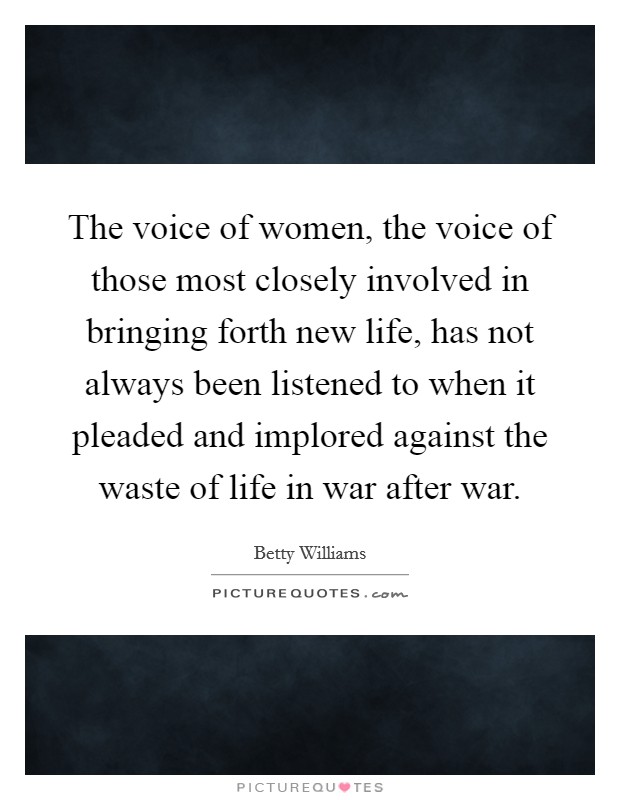 The voice of women, the voice of those most closely involved in bringing forth new life, has not always been listened to when it pleaded and implored against the waste of life in war after war. Picture Quote #1