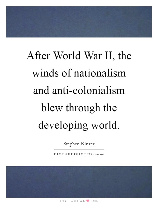 After World War II, the winds of nationalism and anti-colonialism blew through the developing world. Picture Quote #1
