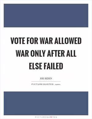 Vote for war allowed war only after all else failed Picture Quote #1