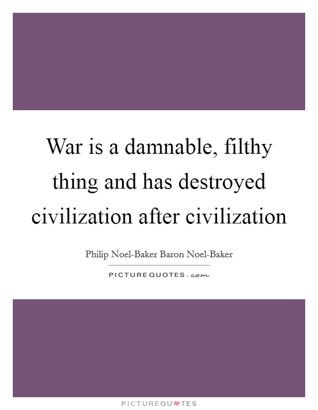 War is a damnable, filthy thing and has destroyed civilization after civilization Picture Quote #1