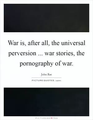 War is, after all, the universal perversion ... war stories, the pornography of war Picture Quote #1