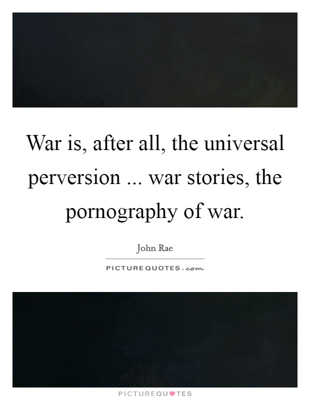 War is, after all, the universal perversion ... war stories, the pornography of war. Picture Quote #1