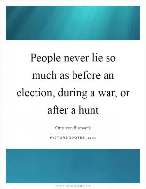 People never lie so much as before an election, during a war, or after a hunt Picture Quote #1