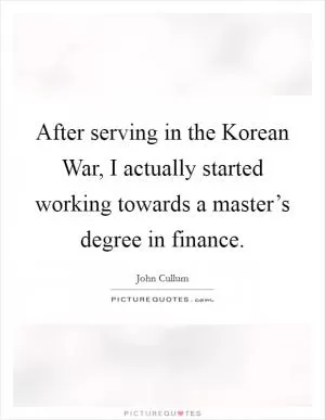 After serving in the Korean War, I actually started working towards a master’s degree in finance Picture Quote #1
