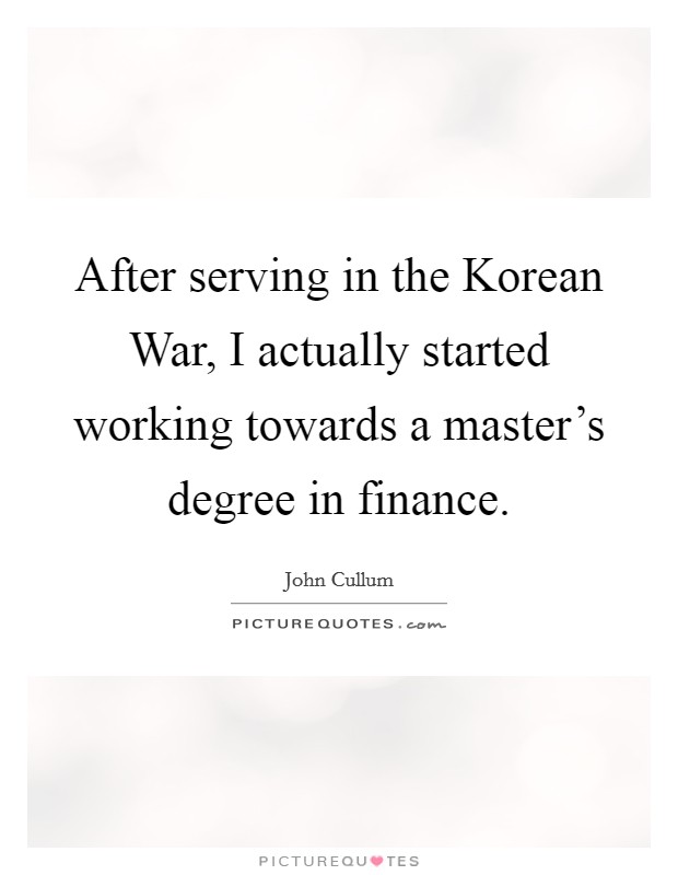 After serving in the Korean War, I actually started working towards a master's degree in finance. Picture Quote #1