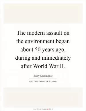 The modern assault on the environment began about 50 years ago, during and immediately after World War II Picture Quote #1