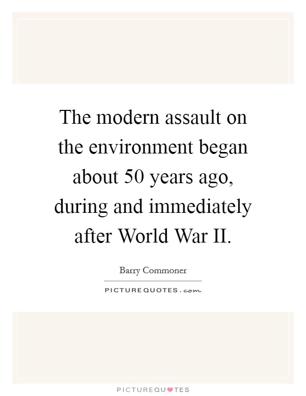 The modern assault on the environment began about 50 years ago, during and immediately after World War II. Picture Quote #1