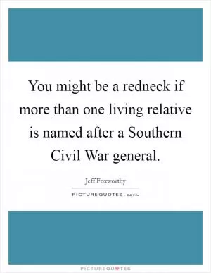 You might be a redneck if more than one living relative is named after a Southern Civil War general Picture Quote #1