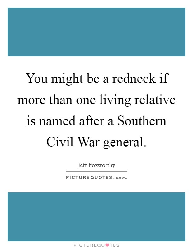 You might be a redneck if more than one living relative is named after a Southern Civil War general. Picture Quote #1