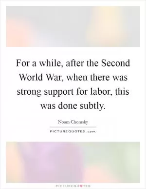 For a while, after the Second World War, when there was strong support for labor, this was done subtly Picture Quote #1