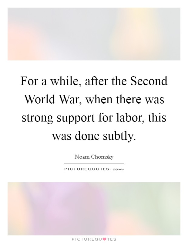 For a while, after the Second World War, when there was strong support for labor, this was done subtly. Picture Quote #1