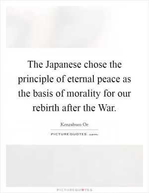 The Japanese chose the principle of eternal peace as the basis of morality for our rebirth after the War Picture Quote #1