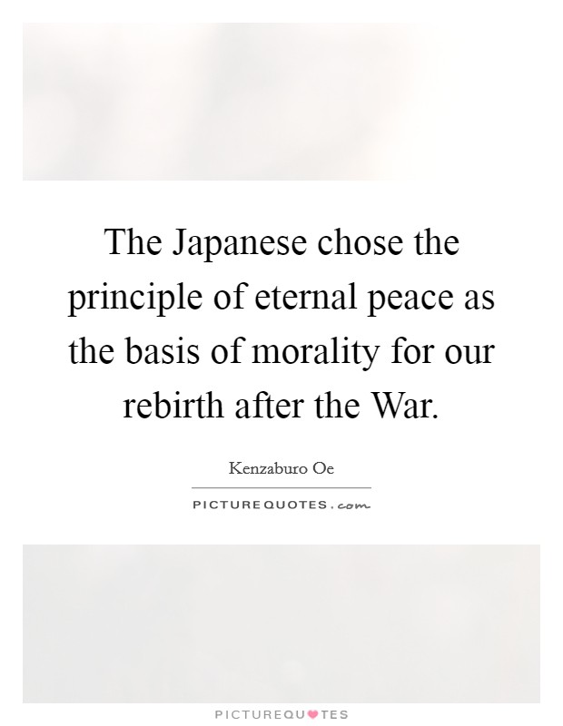 The Japanese chose the principle of eternal peace as the basis of morality for our rebirth after the War. Picture Quote #1