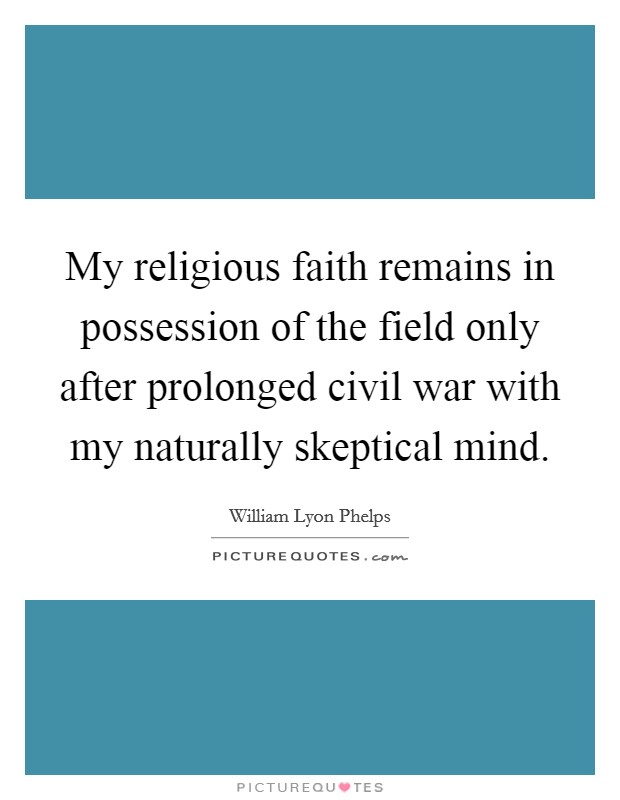 My religious faith remains in possession of the field only after prolonged civil war with my naturally skeptical mind. Picture Quote #1