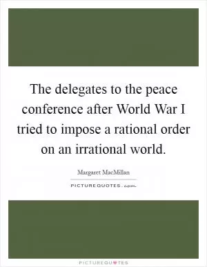 The delegates to the peace conference after World War I tried to impose a rational order on an irrational world Picture Quote #1