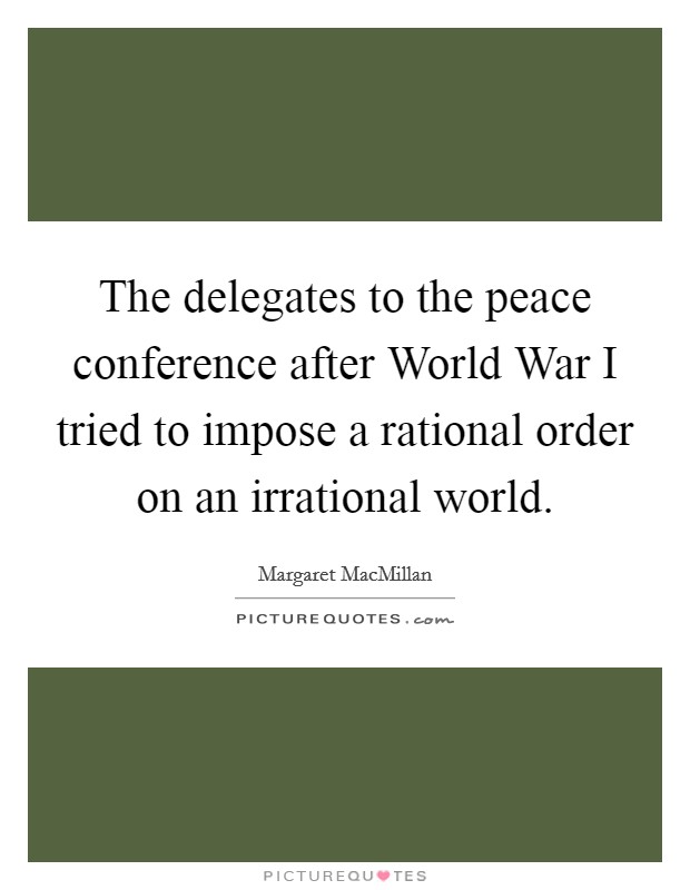The delegates to the peace conference after World War I tried to impose a rational order on an irrational world. Picture Quote #1