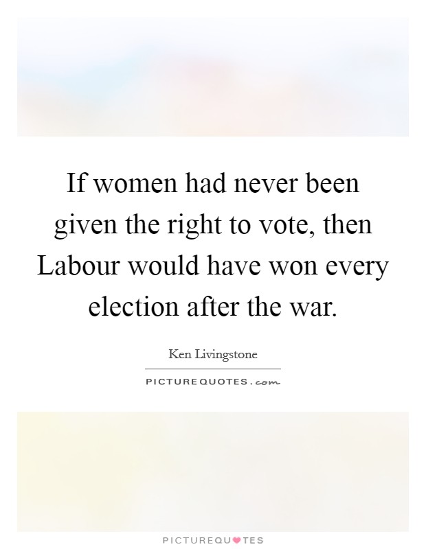 If women had never been given the right to vote, then Labour would have won every election after the war. Picture Quote #1