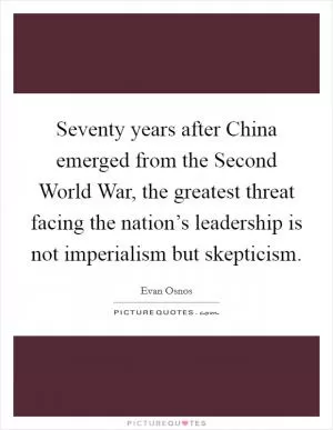 Seventy years after China emerged from the Second World War, the greatest threat facing the nation’s leadership is not imperialism but skepticism Picture Quote #1