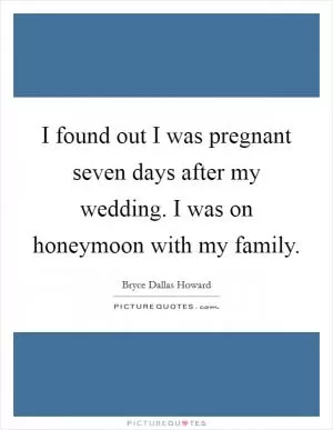 I found out I was pregnant seven days after my wedding. I was on honeymoon with my family Picture Quote #1