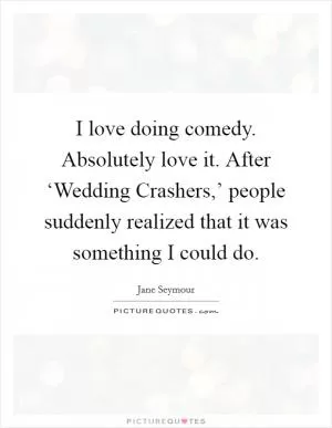 I love doing comedy. Absolutely love it. After ‘Wedding Crashers,’ people suddenly realized that it was something I could do Picture Quote #1