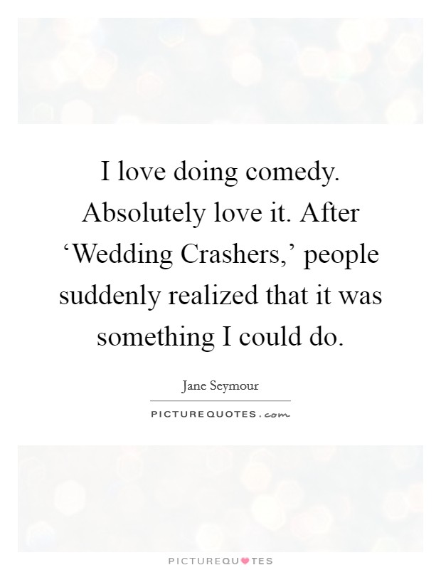 I love doing comedy. Absolutely love it. After ‘Wedding Crashers,' people suddenly realized that it was something I could do. Picture Quote #1