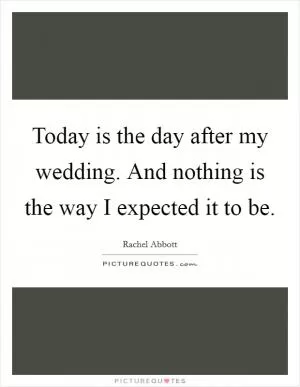 Today is the day after my wedding. And nothing is the way I expected it to be Picture Quote #1