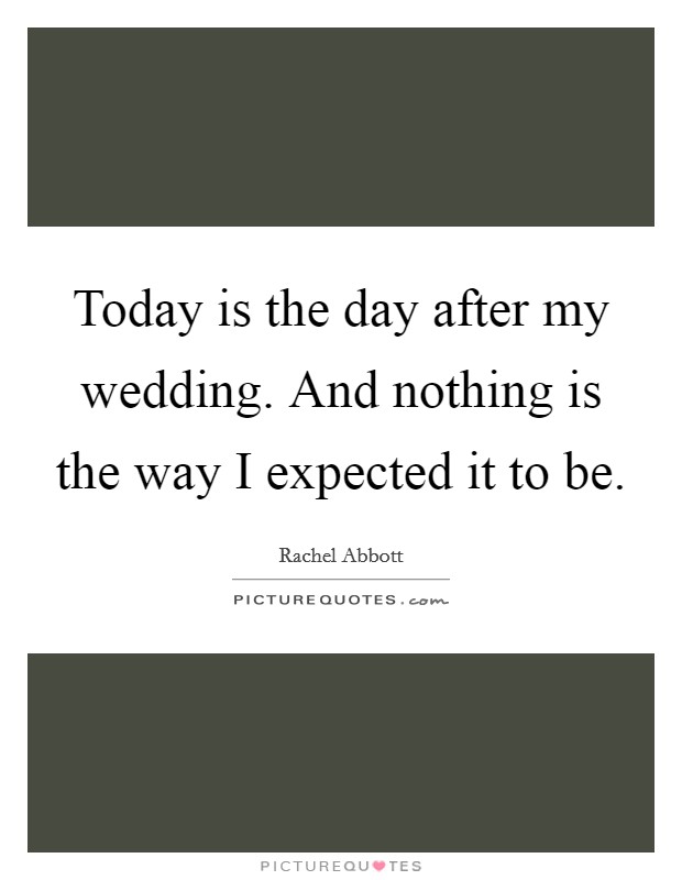Today is the day after my wedding. And nothing is the way I expected it to be. Picture Quote #1