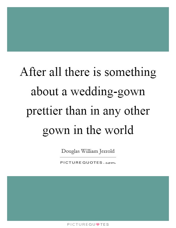 After all there is something about a wedding-gown prettier than in any other gown in the world Picture Quote #1