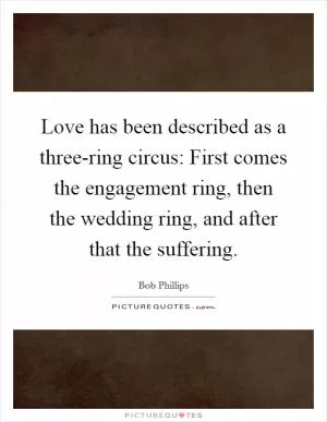 Love has been described as a three-ring circus: First comes the engagement ring, then the wedding ring, and after that the suffering Picture Quote #1
