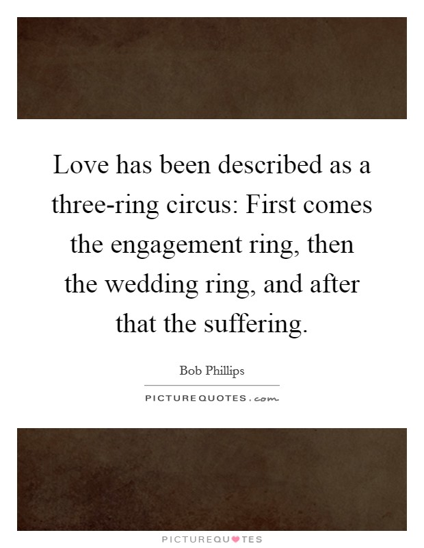 Bob Phillips Quote: “Love has been described as a three-ring circus: First  comes the engagement ring, then the wedding ring, and after that t...”