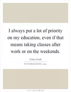 I always put a lot of priority on my education, even if that means taking classes after work or on the weekends Picture Quote #1