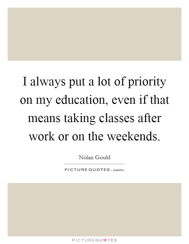 I always put a lot of priority on my education, even if that means taking classes after work or on the weekends. Picture Quote #1