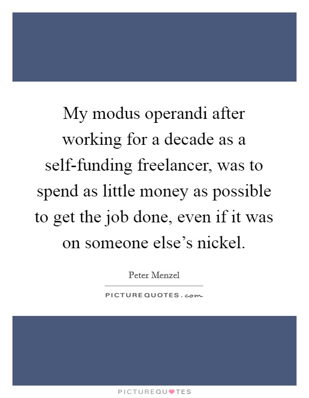 My modus operandi after working for a decade as a self-funding freelancer, was to spend as little money as possible to get the job done, even if it was on someone else's nickel. Picture Quote #1