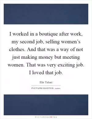 I worked in a boutique after work, my second job, selling women’s clothes. And that was a way of not just making money but meeting women. That was very exciting job. I loved that job Picture Quote #1