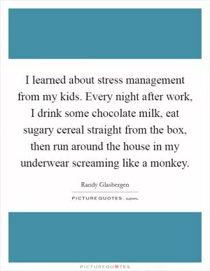 I learned about stress management from my kids. Every night after work, I drink some chocolate milk, eat sugary cereal straight from the box, then run around the house in my underwear screaming like a monkey Picture Quote #1