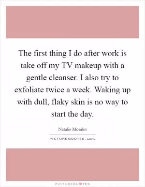 The first thing I do after work is take off my TV makeup with a gentle cleanser. I also try to exfoliate twice a week. Waking up with dull, flaky skin is no way to start the day Picture Quote #1