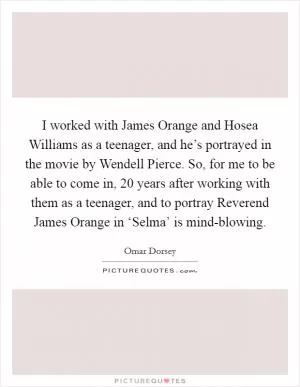 I worked with James Orange and Hosea Williams as a teenager, and he’s portrayed in the movie by Wendell Pierce. So, for me to be able to come in, 20 years after working with them as a teenager, and to portray Reverend James Orange in ‘Selma’ is mind-blowing Picture Quote #1