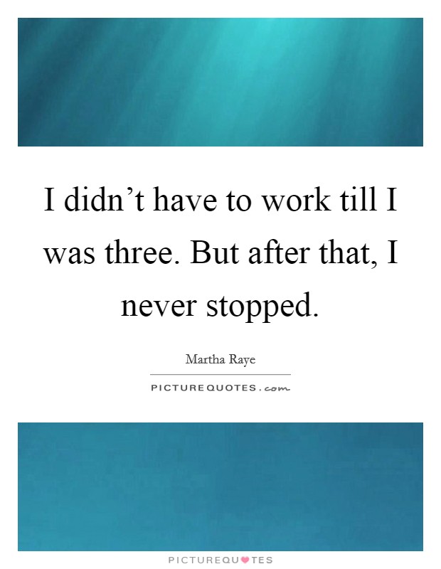 I didn't have to work till I was three. But after that, I never stopped. Picture Quote #1