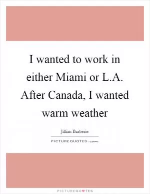 I wanted to work in either Miami or L.A. After Canada, I wanted warm weather Picture Quote #1